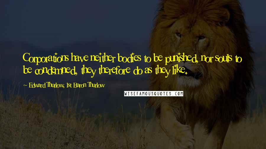Edward Thurlow, 1st Baron Thurlow Quotes: Corporations have neither bodies to be punished, nor souls to be condemned, they therefore do as they like.