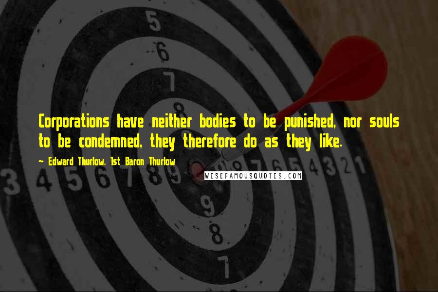 Edward Thurlow, 1st Baron Thurlow Quotes: Corporations have neither bodies to be punished, nor souls to be condemned, they therefore do as they like.