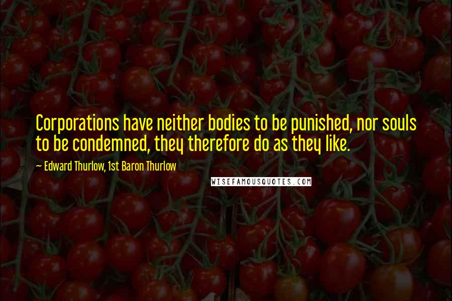 Edward Thurlow, 1st Baron Thurlow Quotes: Corporations have neither bodies to be punished, nor souls to be condemned, they therefore do as they like.