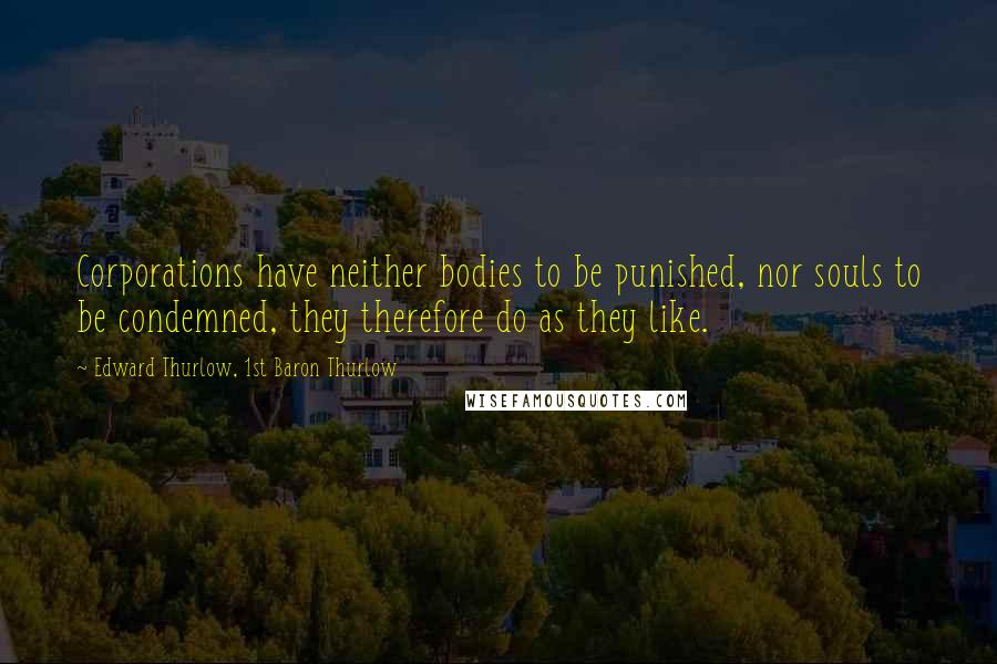 Edward Thurlow, 1st Baron Thurlow Quotes: Corporations have neither bodies to be punished, nor souls to be condemned, they therefore do as they like.