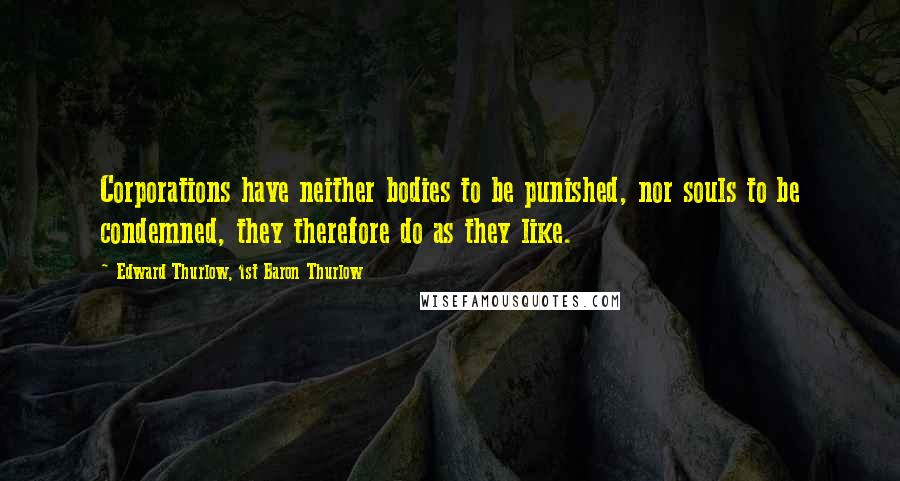 Edward Thurlow, 1st Baron Thurlow Quotes: Corporations have neither bodies to be punished, nor souls to be condemned, they therefore do as they like.