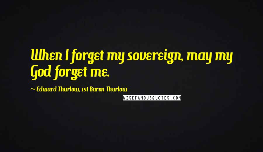 Edward Thurlow, 1st Baron Thurlow Quotes: When I forget my sovereign, may my God forget me.