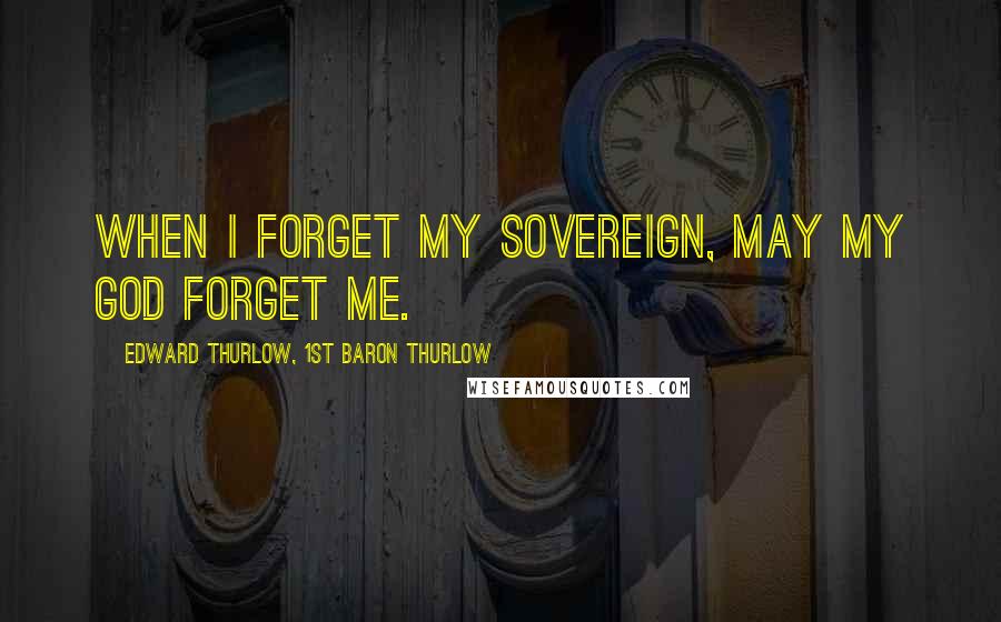 Edward Thurlow, 1st Baron Thurlow Quotes: When I forget my sovereign, may my God forget me.