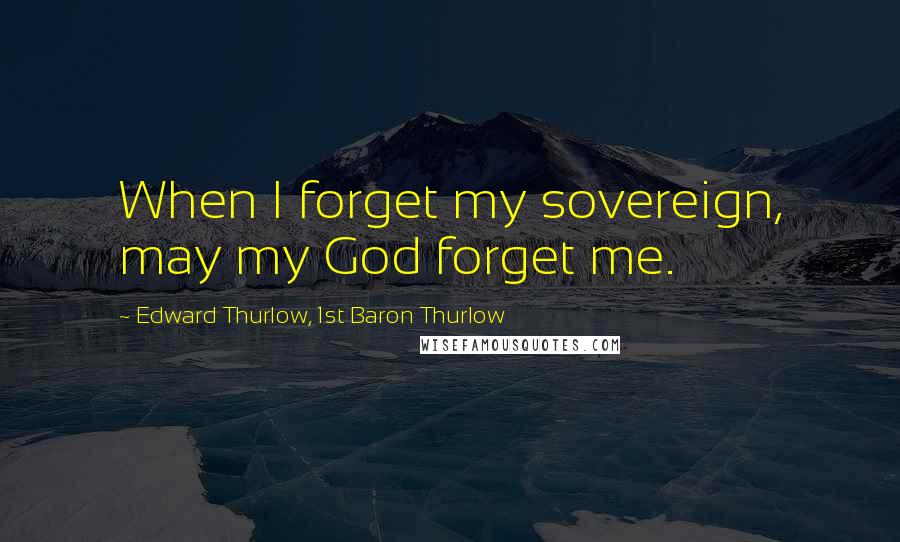 Edward Thurlow, 1st Baron Thurlow Quotes: When I forget my sovereign, may my God forget me.