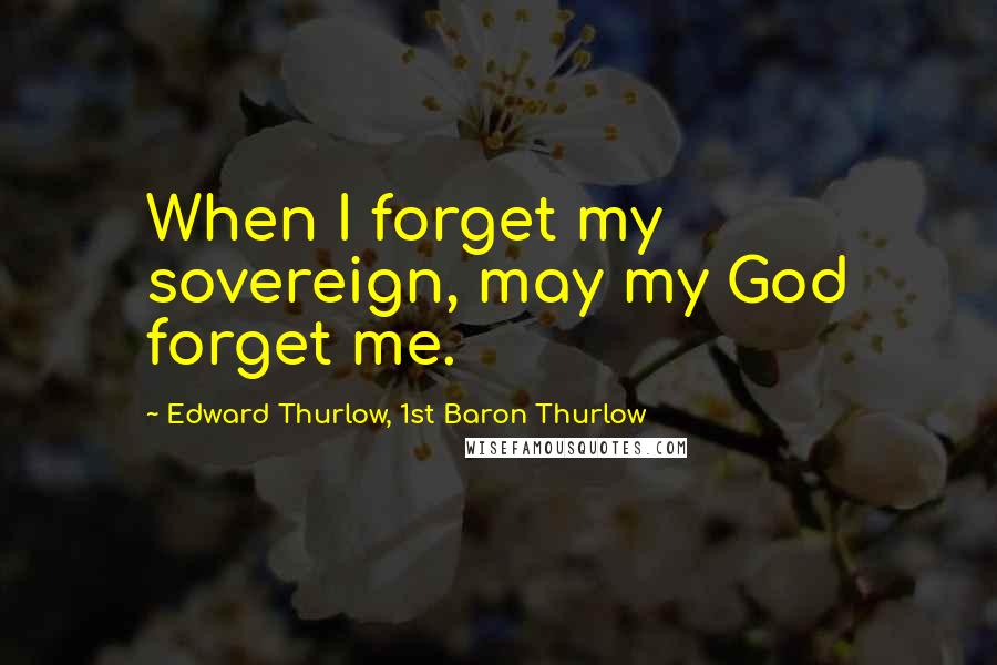 Edward Thurlow, 1st Baron Thurlow Quotes: When I forget my sovereign, may my God forget me.