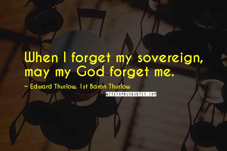 Edward Thurlow, 1st Baron Thurlow Quotes: When I forget my sovereign, may my God forget me.