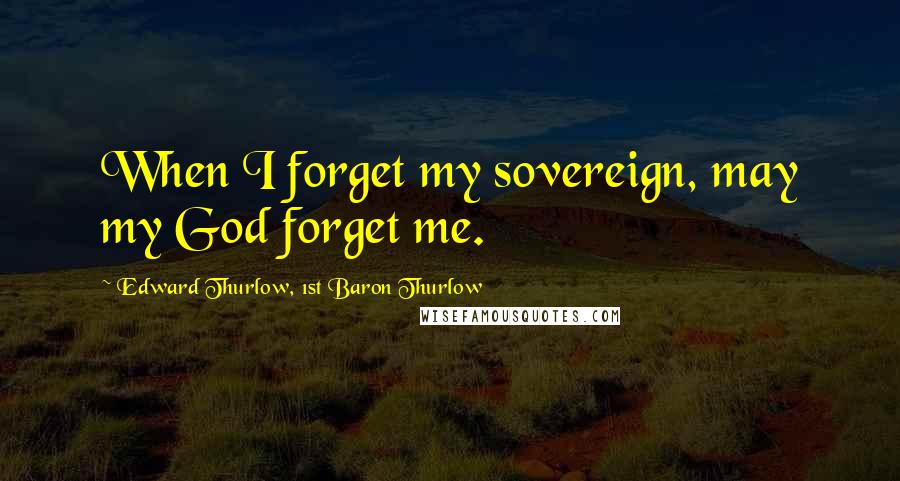 Edward Thurlow, 1st Baron Thurlow Quotes: When I forget my sovereign, may my God forget me.