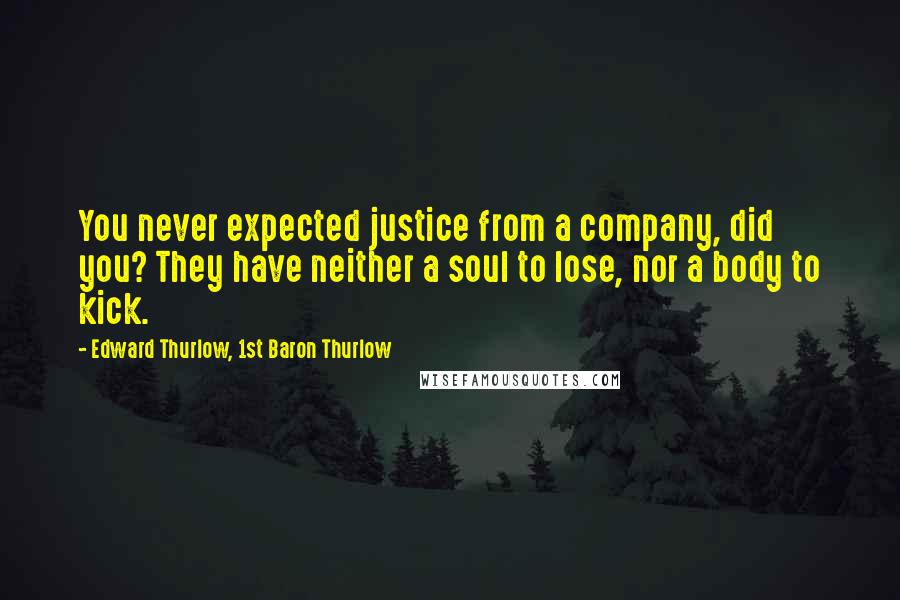 Edward Thurlow, 1st Baron Thurlow Quotes: You never expected justice from a company, did you? They have neither a soul to lose, nor a body to kick.