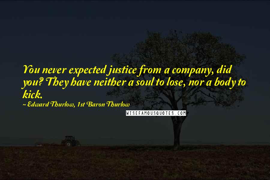 Edward Thurlow, 1st Baron Thurlow Quotes: You never expected justice from a company, did you? They have neither a soul to lose, nor a body to kick.