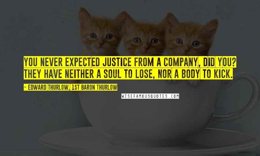 Edward Thurlow, 1st Baron Thurlow Quotes: You never expected justice from a company, did you? They have neither a soul to lose, nor a body to kick.