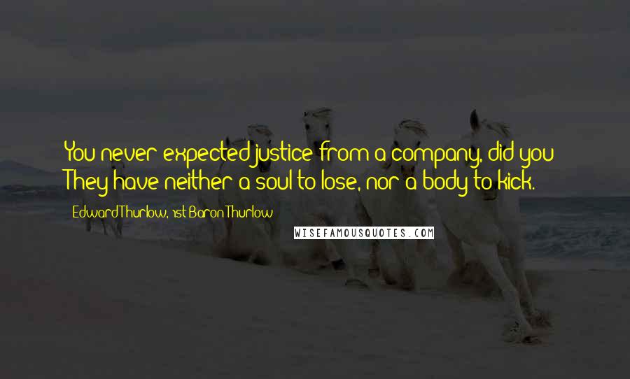 Edward Thurlow, 1st Baron Thurlow Quotes: You never expected justice from a company, did you? They have neither a soul to lose, nor a body to kick.