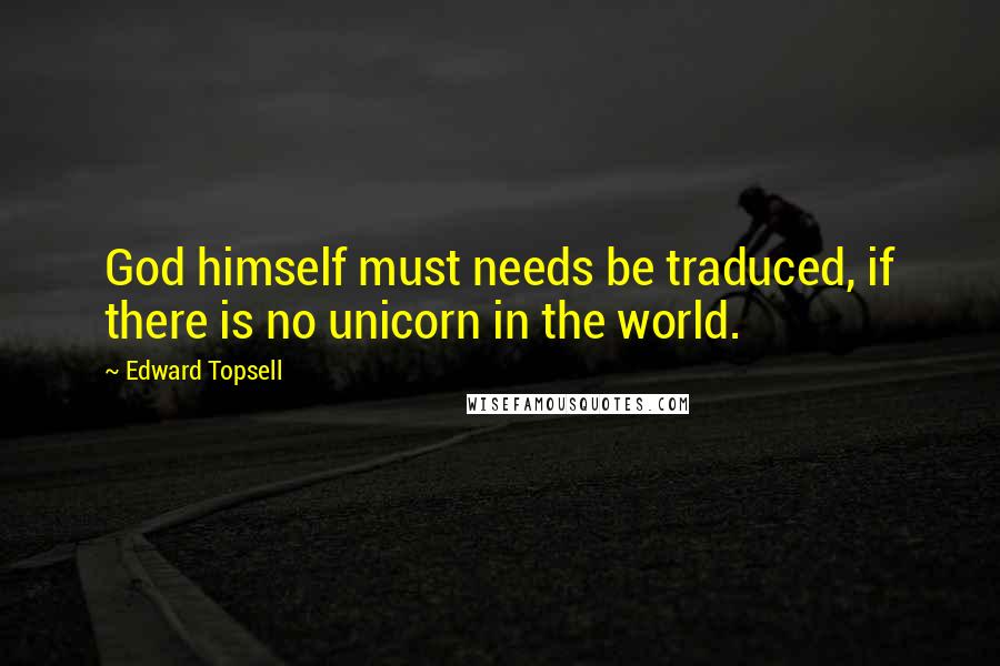 Edward Topsell Quotes: God himself must needs be traduced, if there is no unicorn in the world.