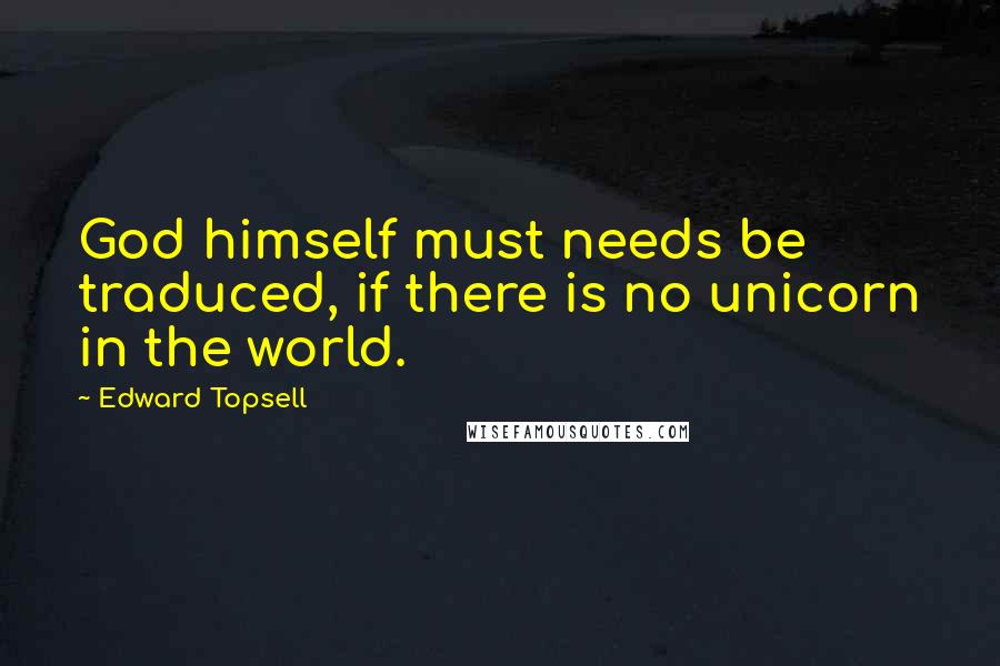 Edward Topsell Quotes: God himself must needs be traduced, if there is no unicorn in the world.