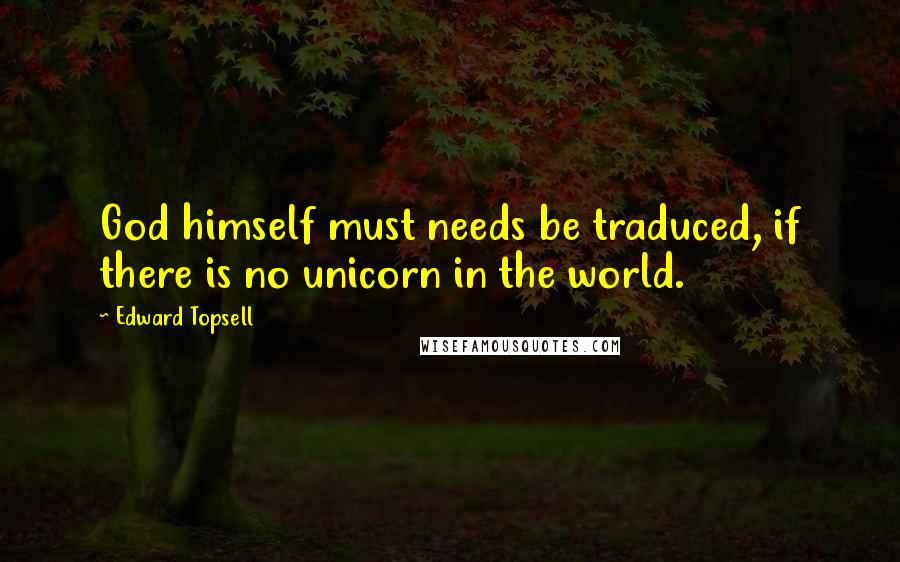 Edward Topsell Quotes: God himself must needs be traduced, if there is no unicorn in the world.