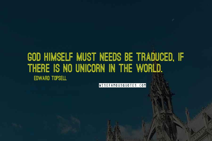 Edward Topsell Quotes: God himself must needs be traduced, if there is no unicorn in the world.