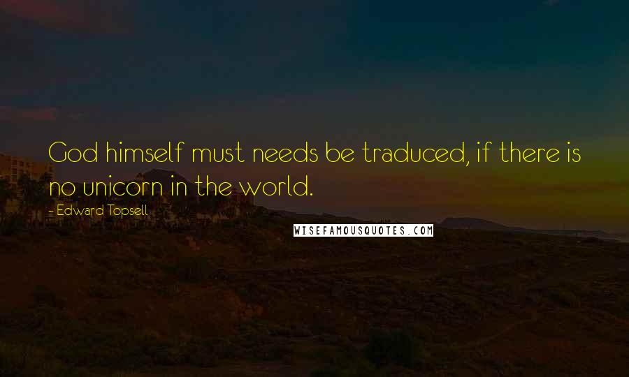 Edward Topsell Quotes: God himself must needs be traduced, if there is no unicorn in the world.