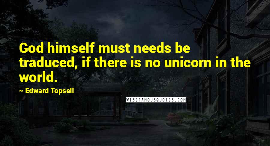 Edward Topsell Quotes: God himself must needs be traduced, if there is no unicorn in the world.