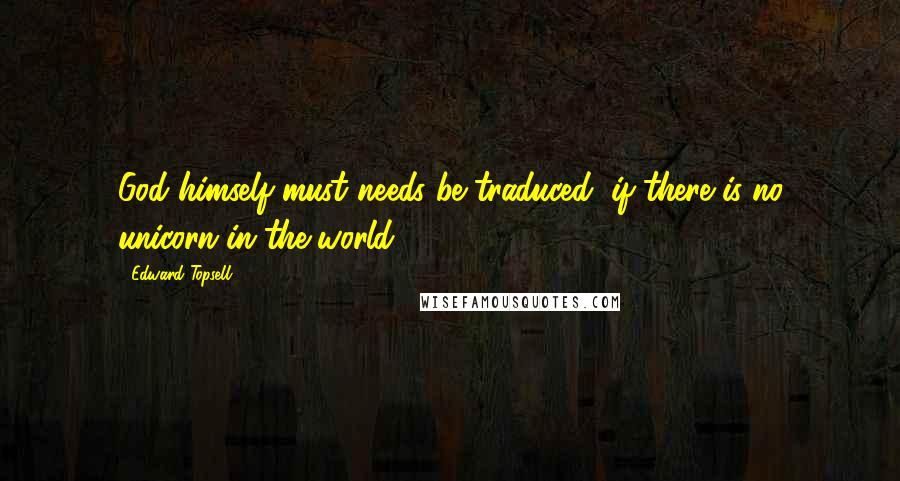 Edward Topsell Quotes: God himself must needs be traduced, if there is no unicorn in the world.