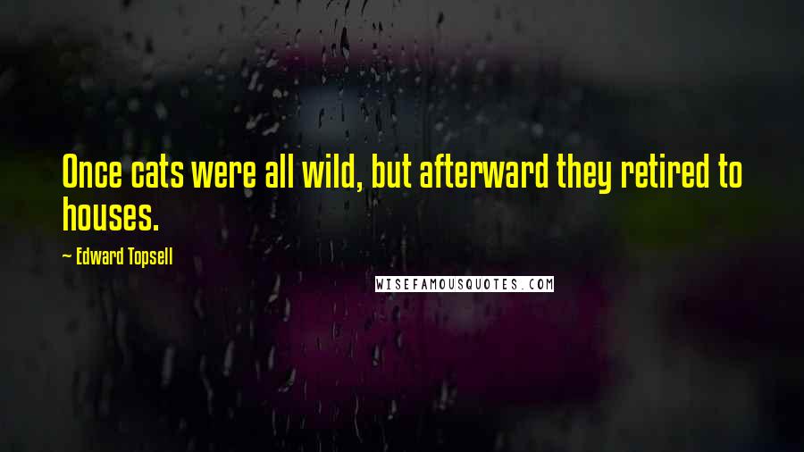 Edward Topsell Quotes: Once cats were all wild, but afterward they retired to houses.