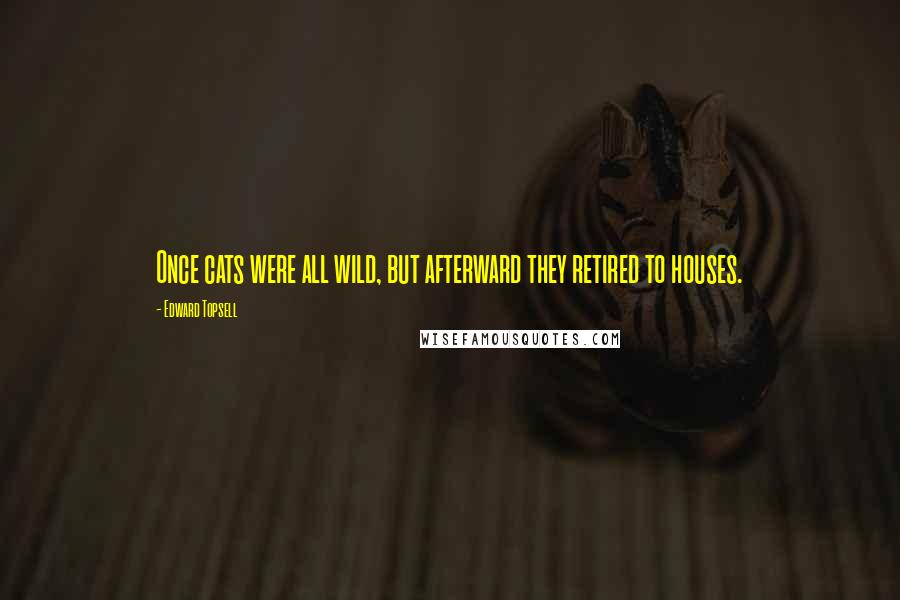 Edward Topsell Quotes: Once cats were all wild, but afterward they retired to houses.