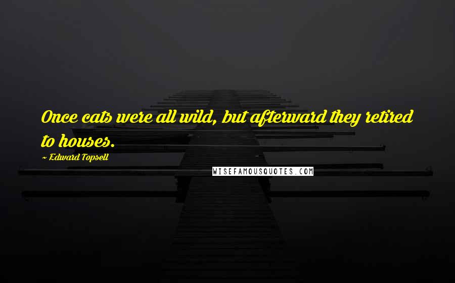 Edward Topsell Quotes: Once cats were all wild, but afterward they retired to houses.