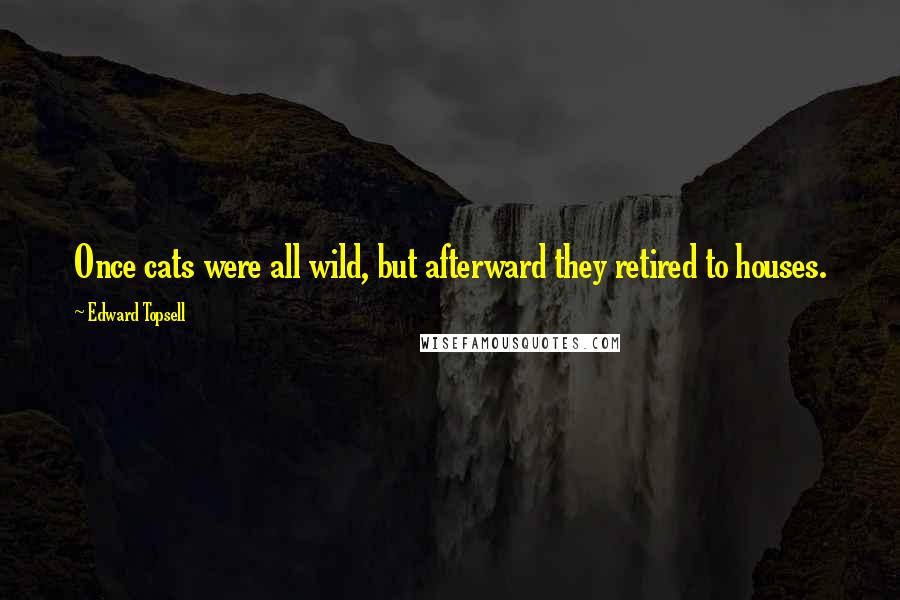 Edward Topsell Quotes: Once cats were all wild, but afterward they retired to houses.