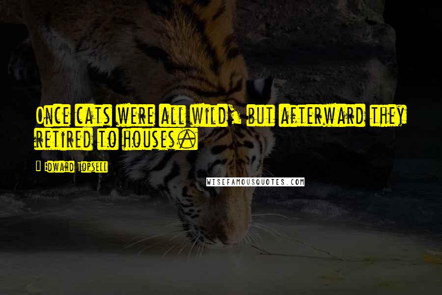 Edward Topsell Quotes: Once cats were all wild, but afterward they retired to houses.
