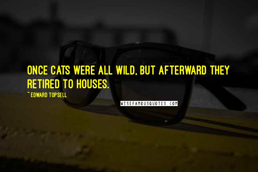 Edward Topsell Quotes: Once cats were all wild, but afterward they retired to houses.