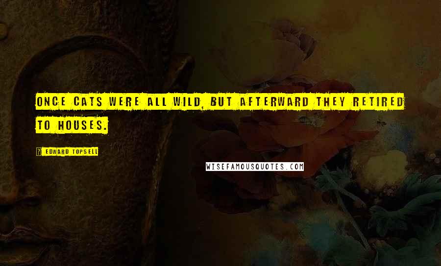 Edward Topsell Quotes: Once cats were all wild, but afterward they retired to houses.