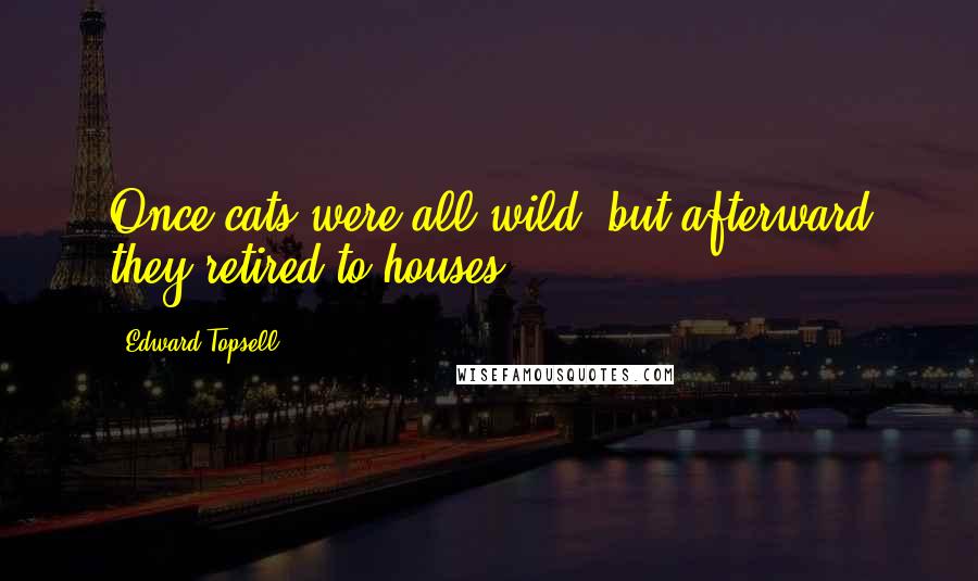 Edward Topsell Quotes: Once cats were all wild, but afterward they retired to houses.
