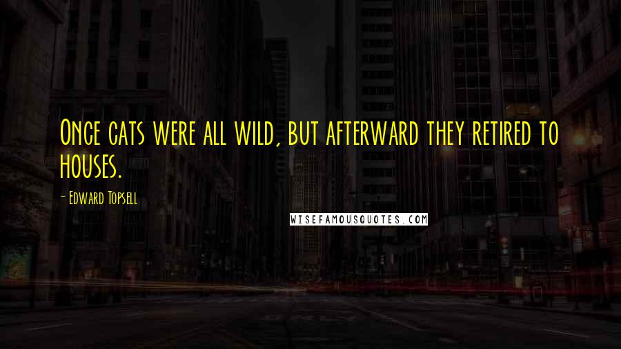 Edward Topsell Quotes: Once cats were all wild, but afterward they retired to houses.