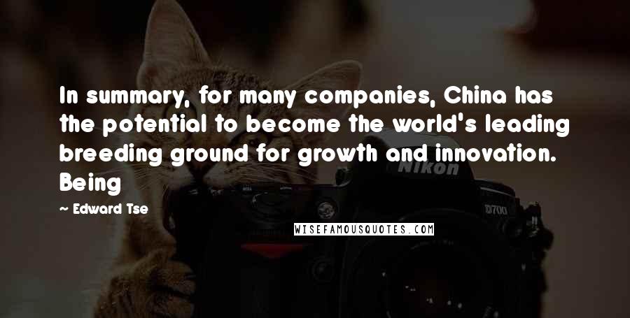 Edward Tse Quotes: In summary, for many companies, China has the potential to become the world's leading breeding ground for growth and innovation. Being