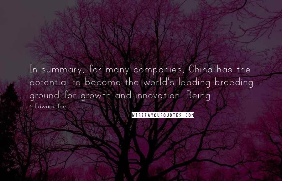 Edward Tse Quotes: In summary, for many companies, China has the potential to become the world's leading breeding ground for growth and innovation. Being