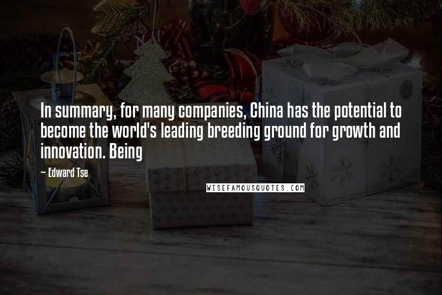 Edward Tse Quotes: In summary, for many companies, China has the potential to become the world's leading breeding ground for growth and innovation. Being