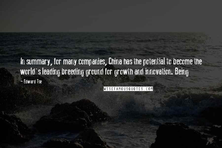 Edward Tse Quotes: In summary, for many companies, China has the potential to become the world's leading breeding ground for growth and innovation. Being