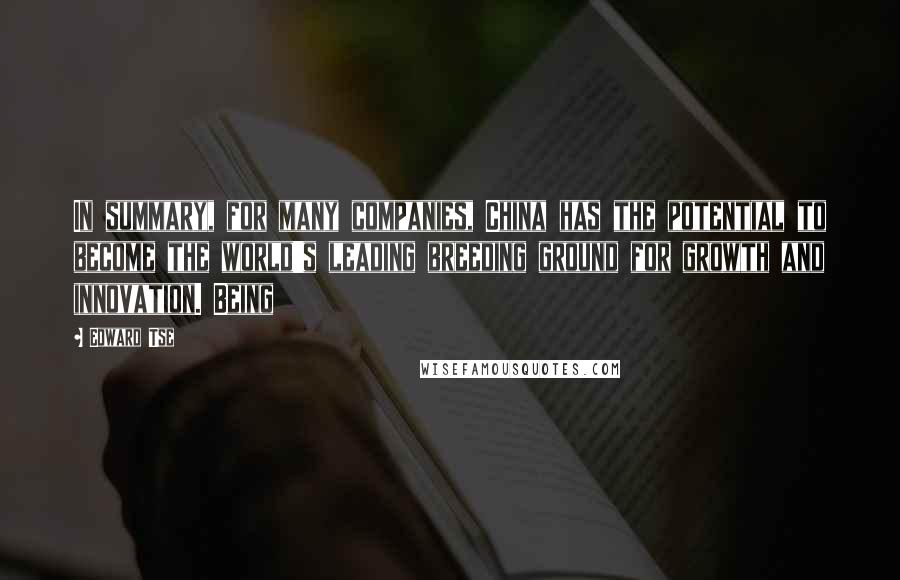 Edward Tse Quotes: In summary, for many companies, China has the potential to become the world's leading breeding ground for growth and innovation. Being