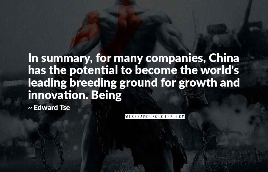 Edward Tse Quotes: In summary, for many companies, China has the potential to become the world's leading breeding ground for growth and innovation. Being