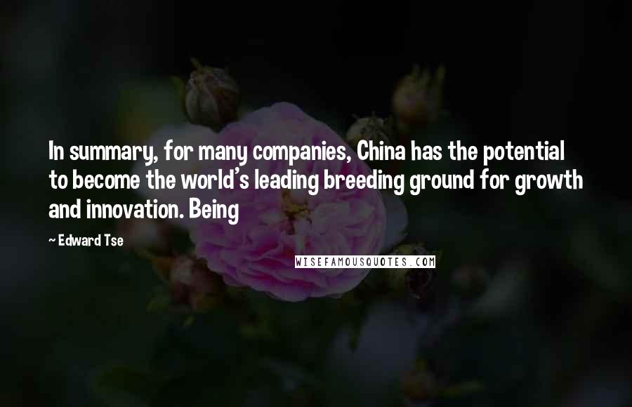 Edward Tse Quotes: In summary, for many companies, China has the potential to become the world's leading breeding ground for growth and innovation. Being