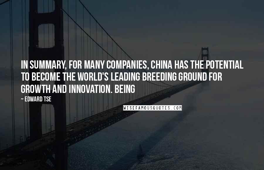 Edward Tse Quotes: In summary, for many companies, China has the potential to become the world's leading breeding ground for growth and innovation. Being