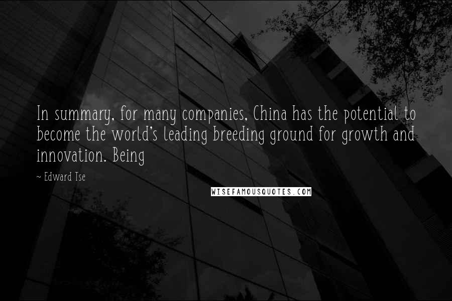 Edward Tse Quotes: In summary, for many companies, China has the potential to become the world's leading breeding ground for growth and innovation. Being