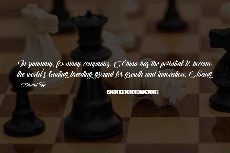 Edward Tse Quotes: In summary, for many companies, China has the potential to become the world's leading breeding ground for growth and innovation. Being