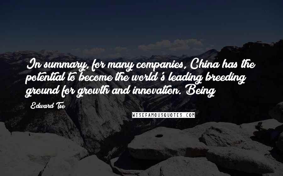 Edward Tse Quotes: In summary, for many companies, China has the potential to become the world's leading breeding ground for growth and innovation. Being