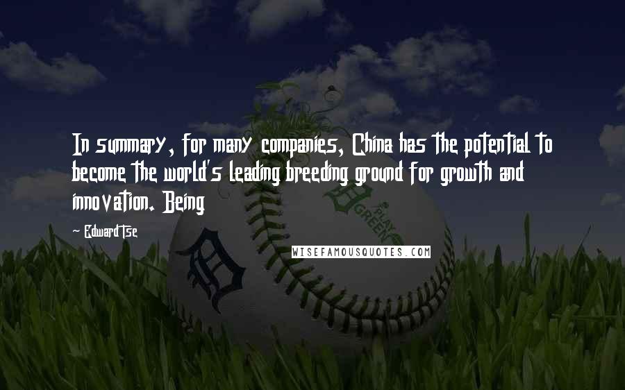 Edward Tse Quotes: In summary, for many companies, China has the potential to become the world's leading breeding ground for growth and innovation. Being