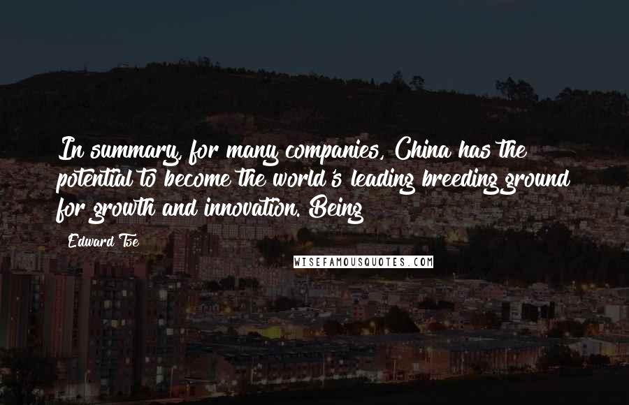 Edward Tse Quotes: In summary, for many companies, China has the potential to become the world's leading breeding ground for growth and innovation. Being