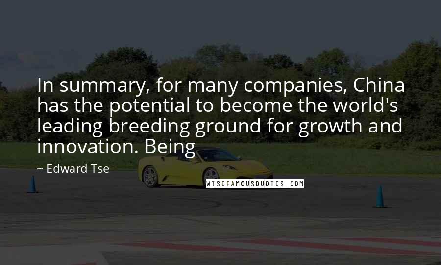 Edward Tse Quotes: In summary, for many companies, China has the potential to become the world's leading breeding ground for growth and innovation. Being