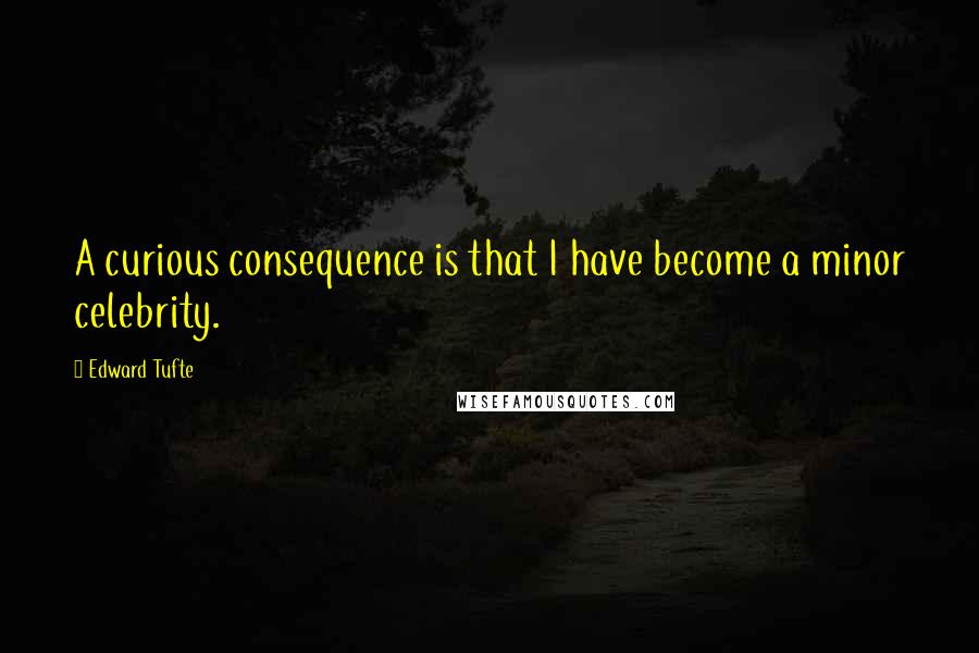Edward Tufte Quotes: A curious consequence is that I have become a minor celebrity.