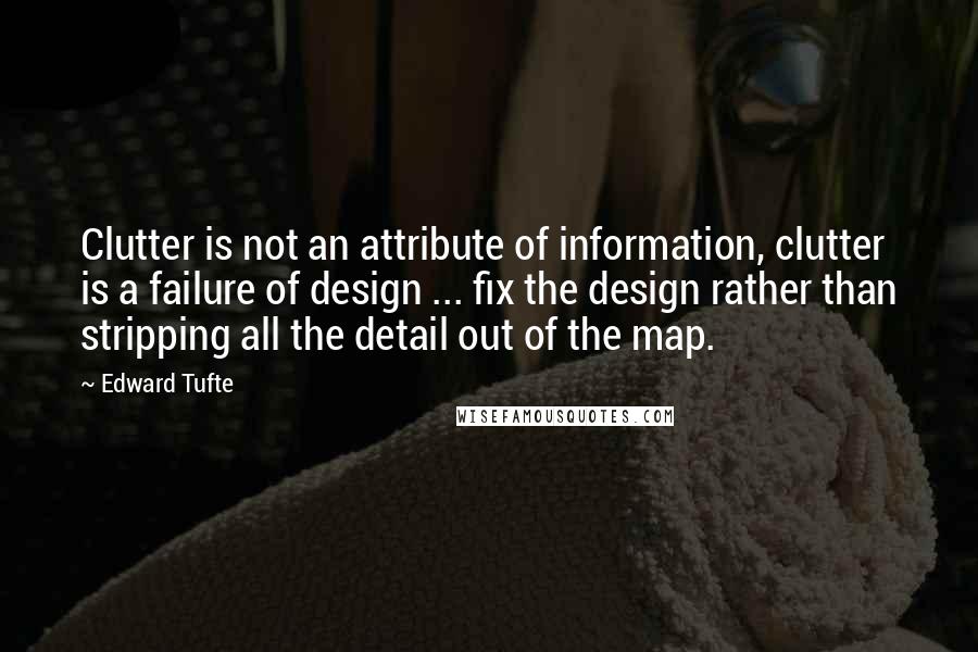 Edward Tufte Quotes: Clutter is not an attribute of information, clutter is a failure of design ... fix the design rather than stripping all the detail out of the map.