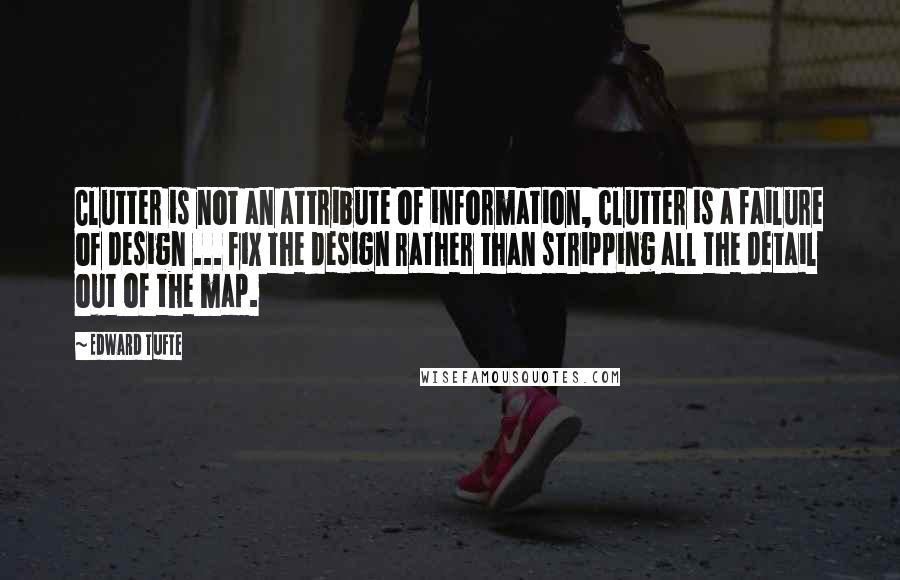 Edward Tufte Quotes: Clutter is not an attribute of information, clutter is a failure of design ... fix the design rather than stripping all the detail out of the map.