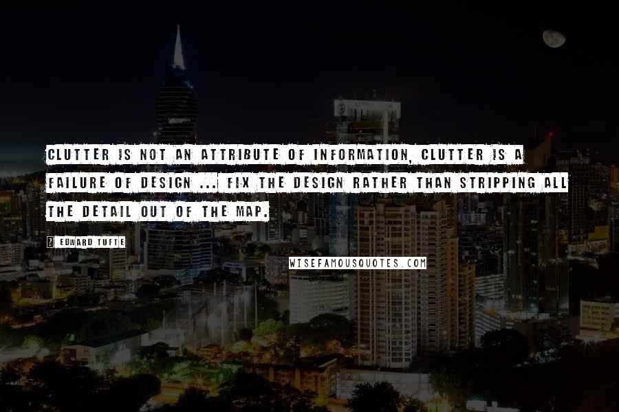 Edward Tufte Quotes: Clutter is not an attribute of information, clutter is a failure of design ... fix the design rather than stripping all the detail out of the map.