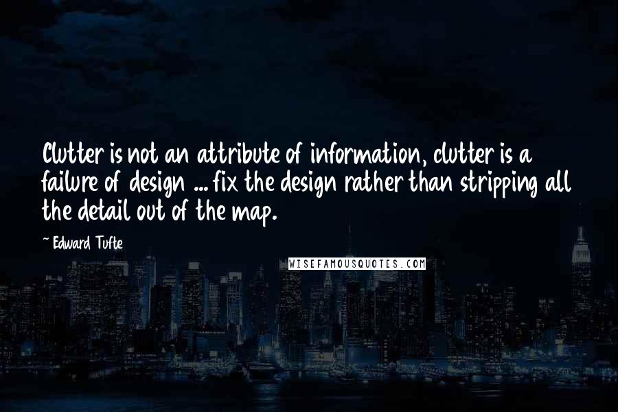 Edward Tufte Quotes: Clutter is not an attribute of information, clutter is a failure of design ... fix the design rather than stripping all the detail out of the map.